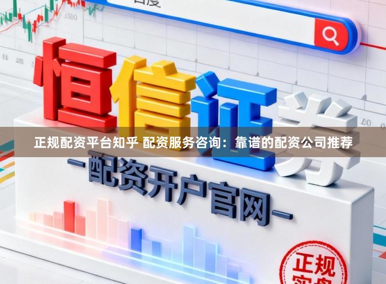 正规配资平台知乎 配资服务咨询：靠谱的配资公司推荐