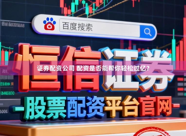 证券配资公司 配资是否能帮你轻松过亿？