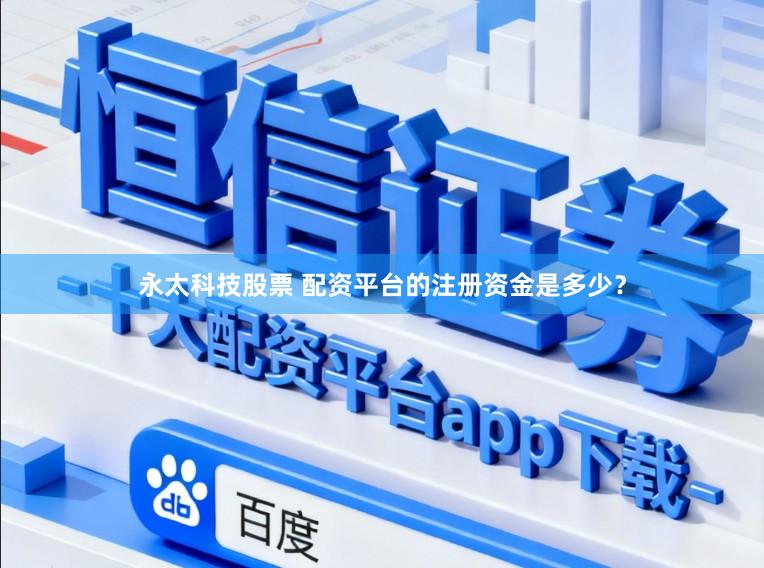 永太科技股票 配资平台的注册资金是多少？