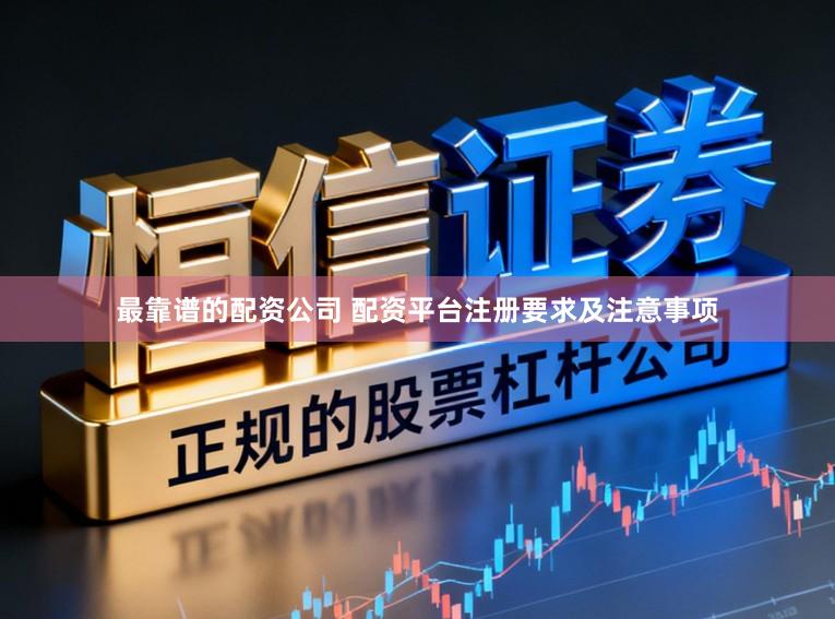 最靠谱的配资公司 配资平台注册要求及注意事项