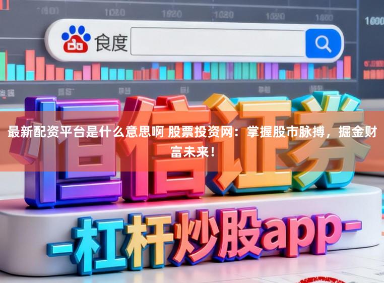 最新配资平台是什么意思啊 股票投资网：掌握股市脉搏，掘金财富未来！