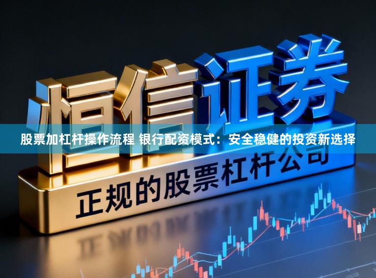 股票加杠杆操作流程 银行配资模式：安全稳健的投资新选择