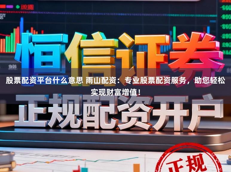 股票配资平台什么意思 雨山配资:专业股票配资服务,助您轻松实现财富增值!