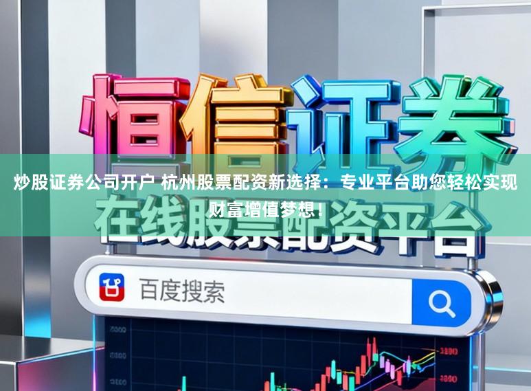 炒股证券公司开户 杭州股票配资新选择：专业平台助您轻松实现财富增值梦想！