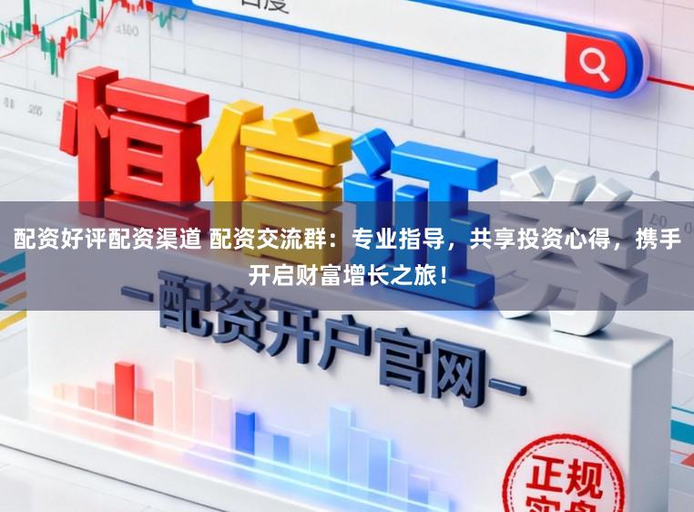 配资好评配资渠道 配资交流群:专业指导,共享投资心得,携手开启财富增长之旅!