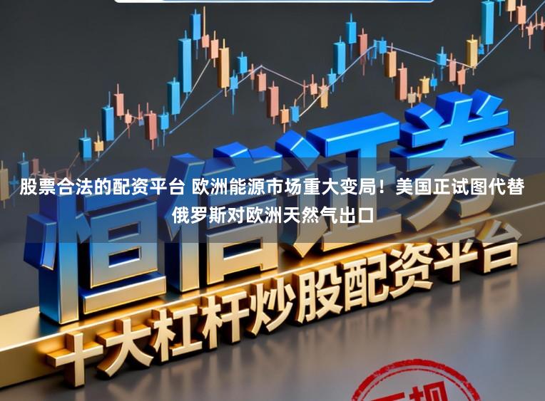 股票合法的配资平台 欧洲能源市场重大变局！美国正试图代替俄罗斯对欧洲天然气出口