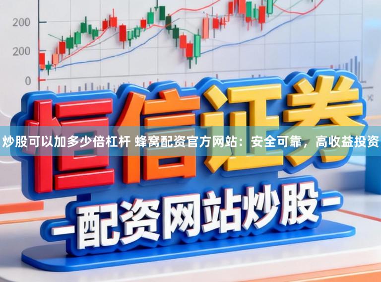 炒股可以加多少倍杠杆 蜂窝配资官方网站：安全可靠，高收益投资