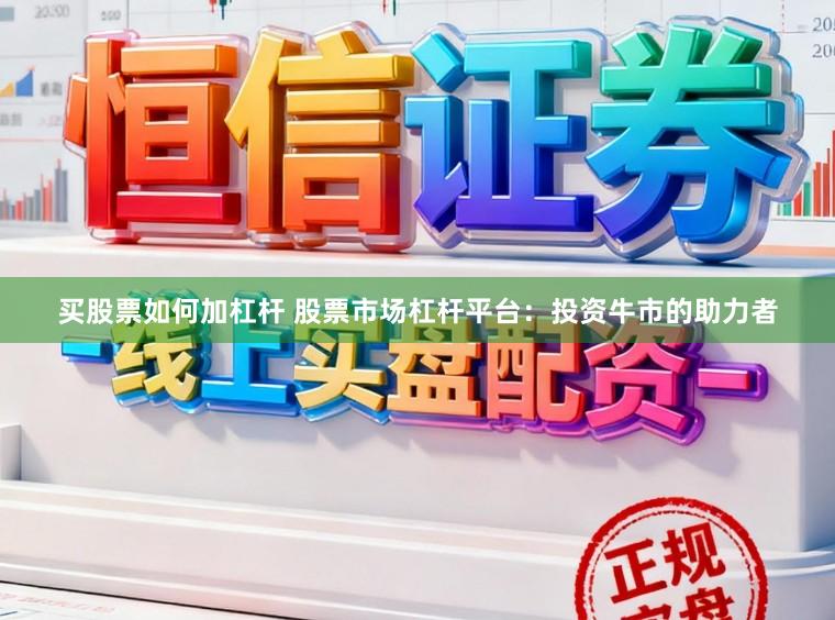 买股票如何加杠杆 股票市场杠杆平台：投资牛市的助力者