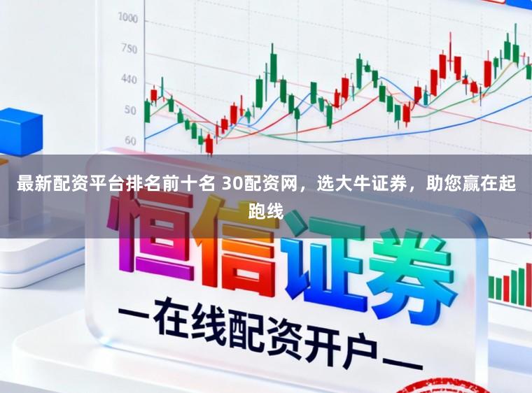 最新配资平台排名前十名 30配资网,选大牛证券,助您赢在起跑线
