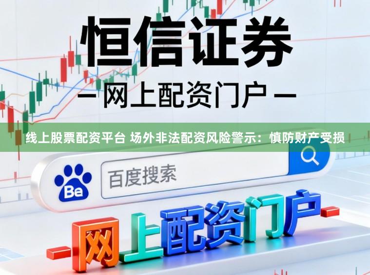 线上股票配资平台 场外非法配资风险警示：慎防财产受损