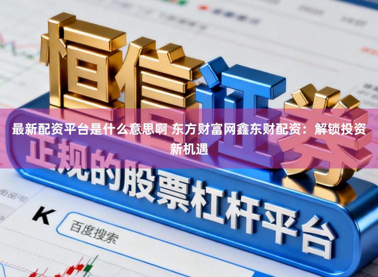 最新配资平台是什么意思啊 东方财富网鑫东财配资：解锁投资新机遇