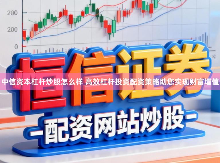 中信资本杠杆炒股怎么样 高效杠杆投资配资策略助您实现财富增值