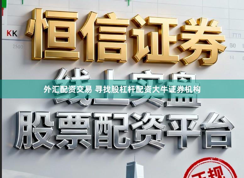 外汇配资交易 寻找股杠杆配资大牛证券机构