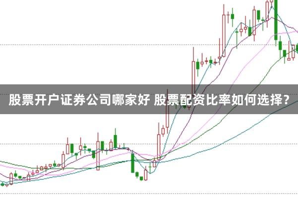 股票开户证券公司哪家好 股票配资比率如何选择？