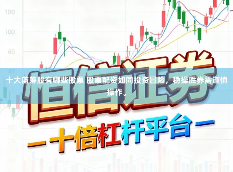 十大蓝筹股有哪些股票 股票配资如同投资冒险,稳操胜券需谨慎操作。