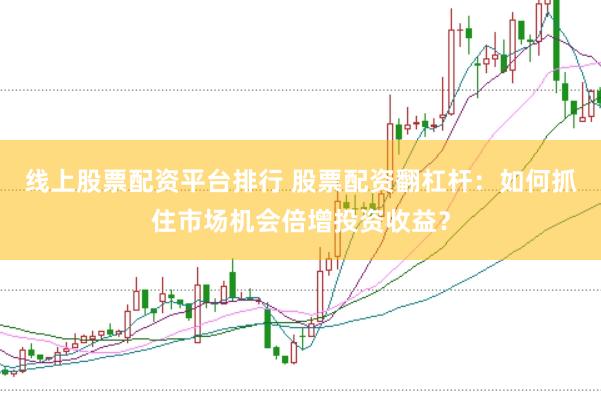 线上股票配资平台排行 股票配资翻杠杆：如何抓住市场机会倍增投资收益？