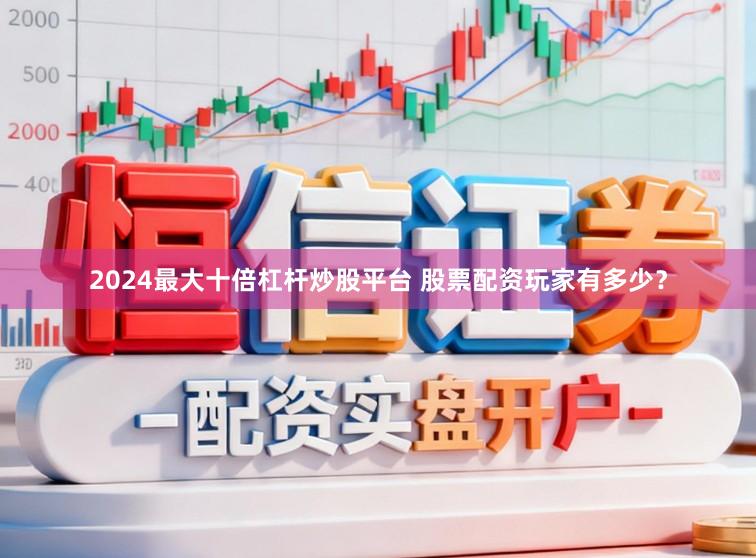 2024最大十倍杠杆炒股平台 股票配资玩家有多少？