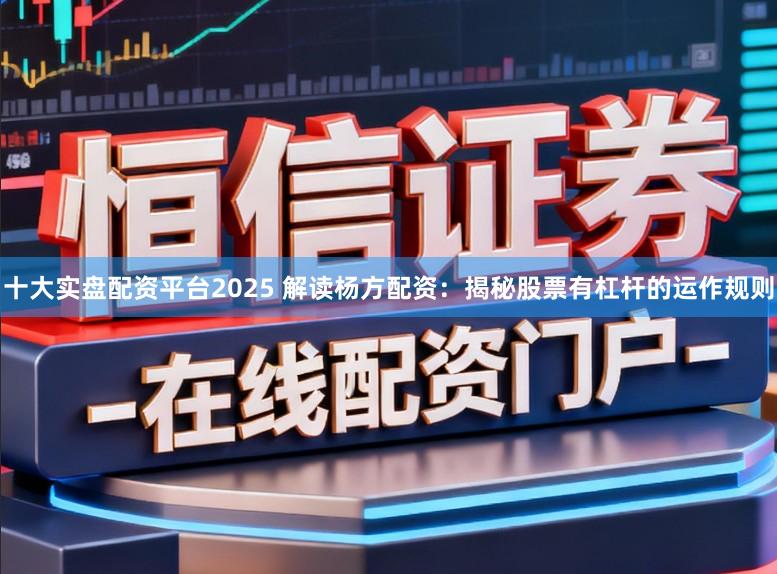 十大实盘配资平台2025 解读杨方配资：揭秘股票有杠杆的运作规则