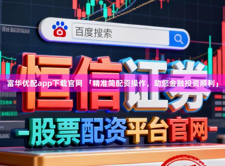 富华优配app下载官网 「精准简配资操作,助您金融投资顺利」
