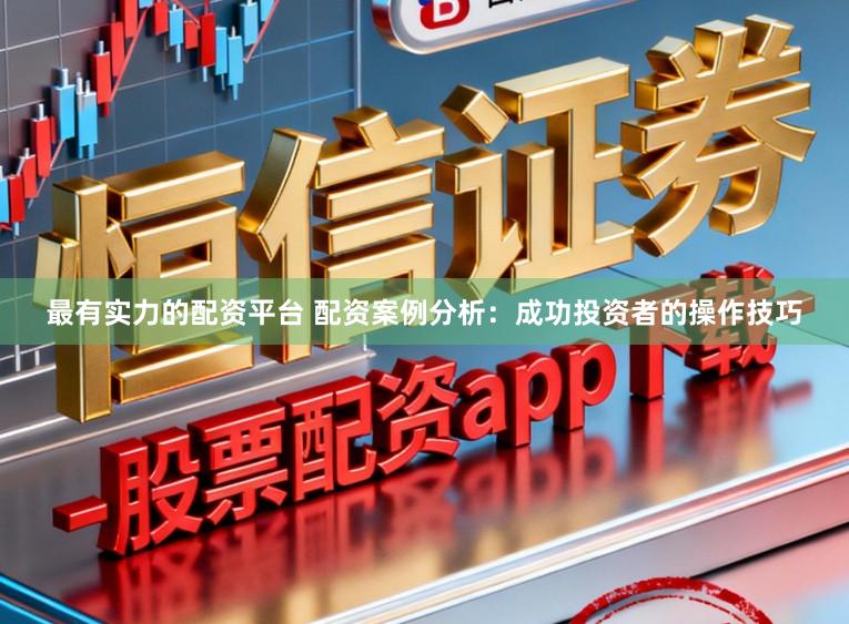 最有实力的配资平台 配资案例分析：成功投资者的操作技巧