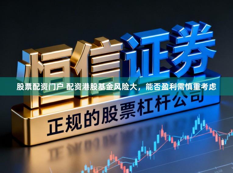 股票配资门户 配资港股基金风险大，能否盈利需慎重考虑
