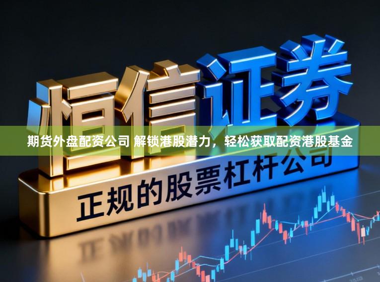 期货外盘配资公司 解锁港股潜力，轻松获取配资港股基金