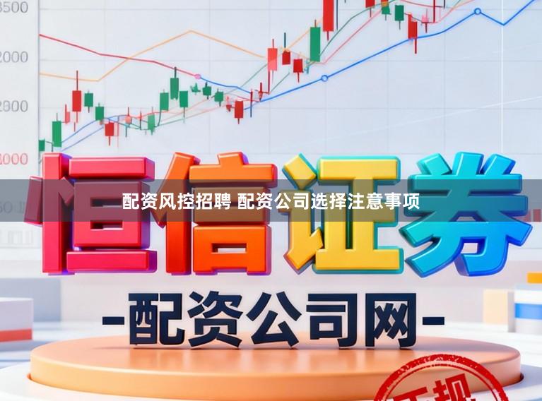配资风控招聘 配资公司选择注意事项