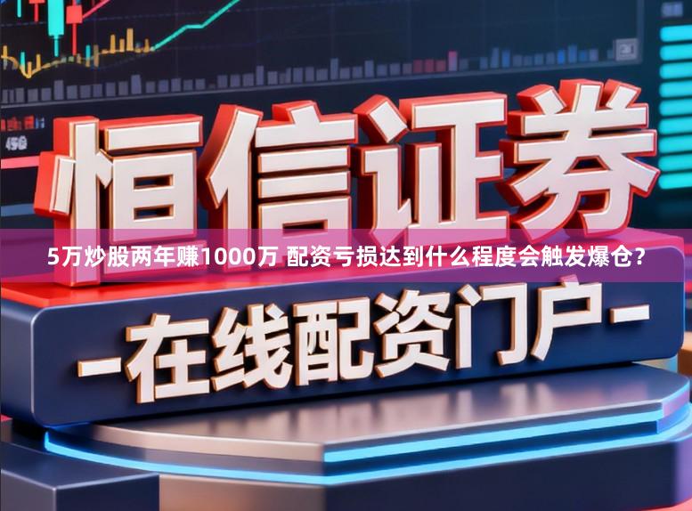 5万炒股两年赚1000万 配资亏损达到什么程度会触发爆仓？