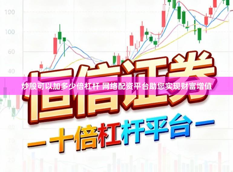 炒股可以加多少倍杠杆 网络配资平台助您实现财富增值