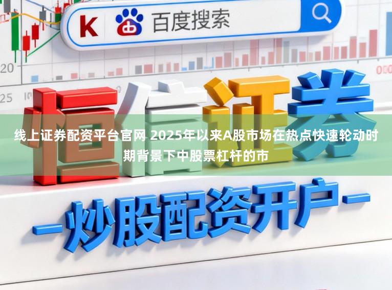 线上证券配资平台官网 2025年以来A股市场在热点快速轮动时期背景下中股票杠杆的市