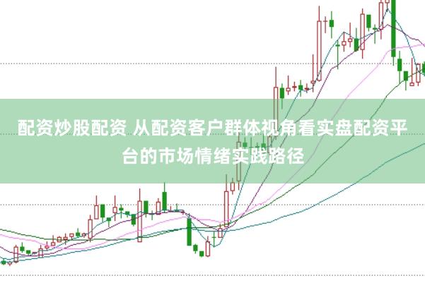 配资炒股配资 从配资客户群体视角看实盘配资平台的市场情绪实践路径