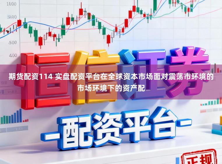 期货配资114 实盘配资平台在全球资本市场面对震荡市环境的市场环境下的资产配
