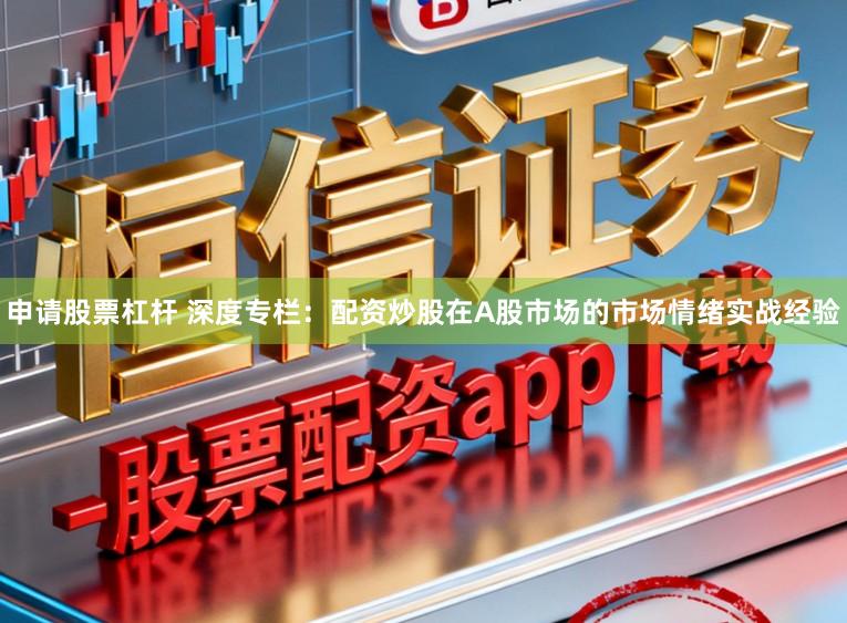申请股票杠杆 深度专栏：配资炒股在A股市场的市场情绪实战经验