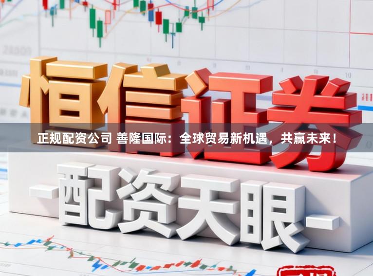 正规配资公司 善隆国际：全球贸易新机遇，共赢未来！