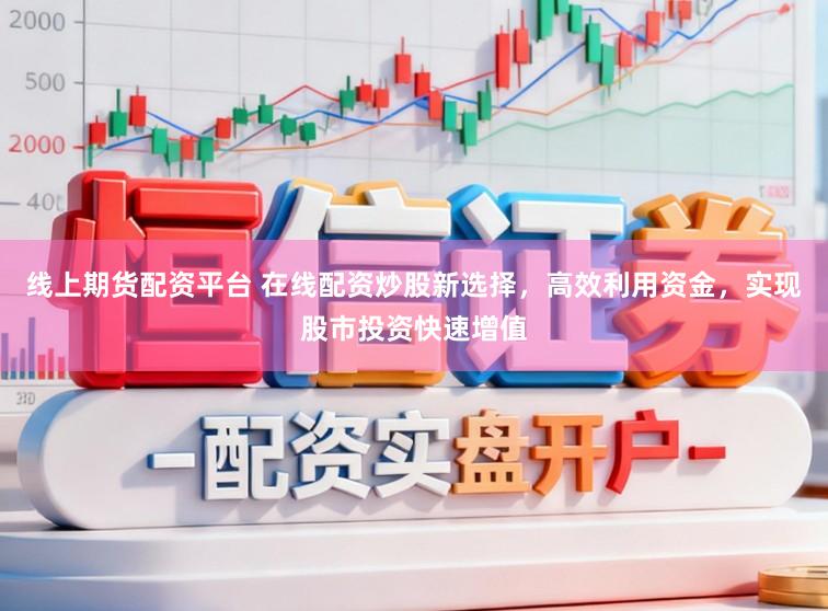 线上期货配资平台 在线配资炒股新选择，高效利用资金，实现股市投资快速增值