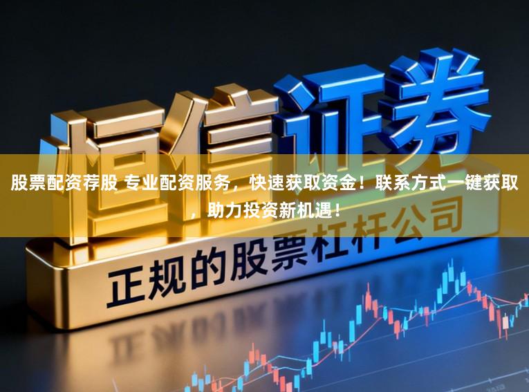 股票配资荐股 专业配资服务，快速获取资金！联系方式一键获取，助力投资新机遇！