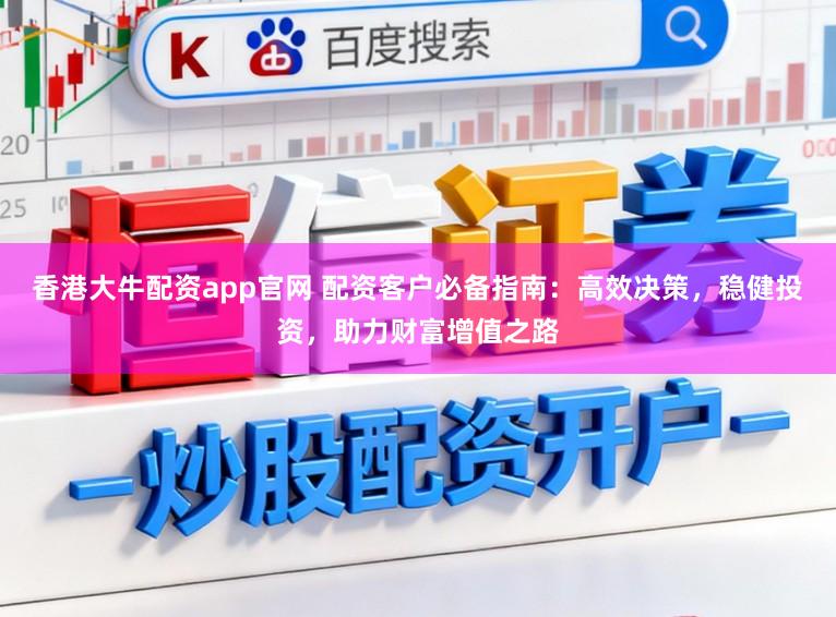香港大牛配资app官网 配资客户必备指南：高效决策，稳健投资，助力财富增值之路