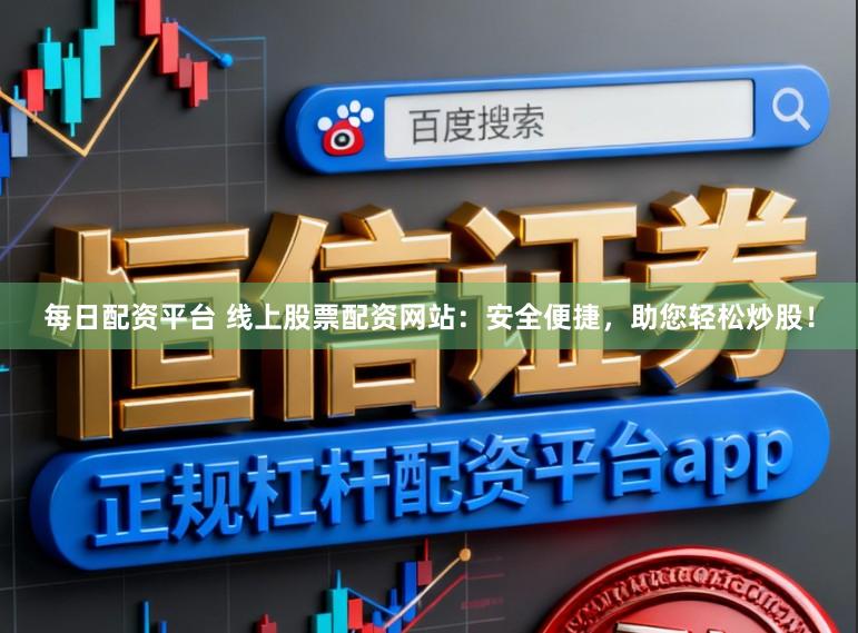每日配资平台 线上股票配资网站：安全便捷，助您轻松炒股！