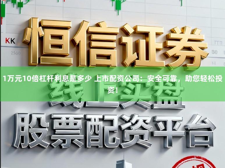 1万元10倍杠杆利息是多少 上市配资公司：安全可靠，助您轻松投资！