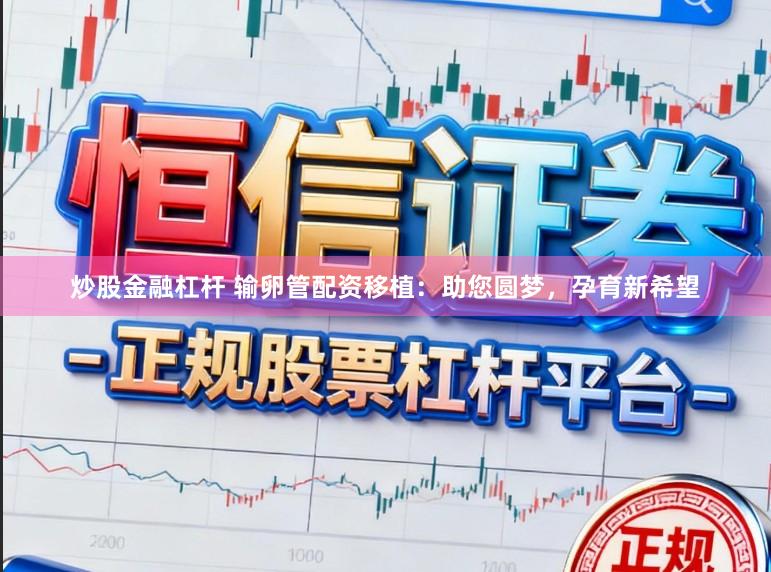 炒股金融杠杆 输卵管配资移植：助您圆梦，孕育新希望